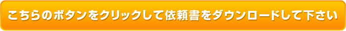 こちらのボタンをクリックして依頼書をダウンロードして下さい