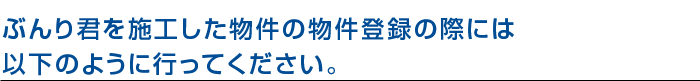 ぶんり君を施工した物件の物件登録の際には以下のように行ってください。