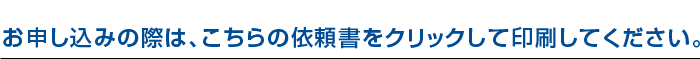 お申し込みの際は、こちらの依頼書をクリックして印刷してください。