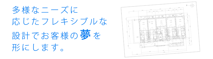 多様なニーズに応じたフレキシブルな設計でお客様の夢を形にします。