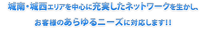 城南・城西エリアを中心に充実したネットワークを生かし、お客様のあらゆるニーズに対応します！！